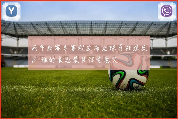 西甲新赛季赛程发布后球员社媒反应 谁的表态最具信号意义