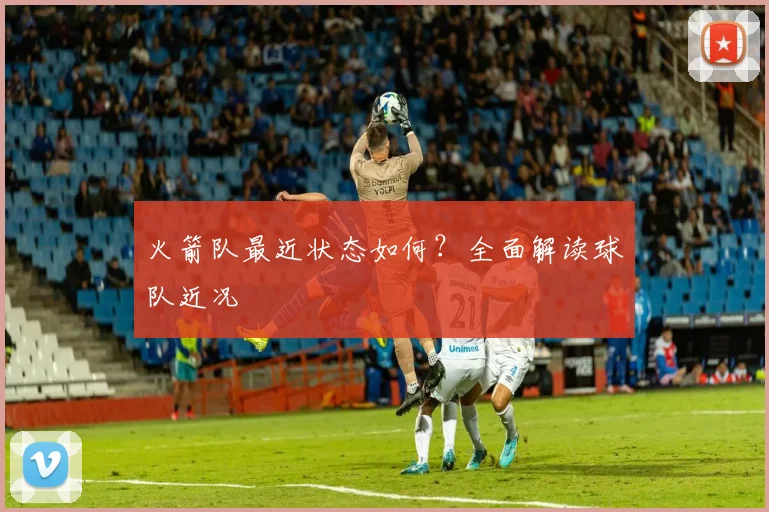 火箭队最近状态如何?全面解读球队近况