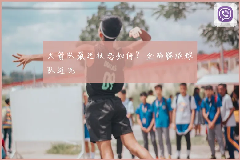 火箭队最近状态如何？全面解读球队近况
