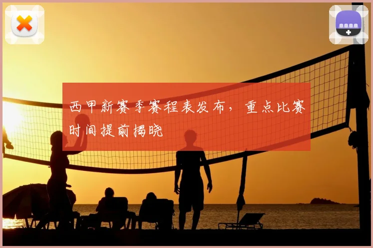 西甲新赛季赛程表发布，重点比赛时间提前揭晓