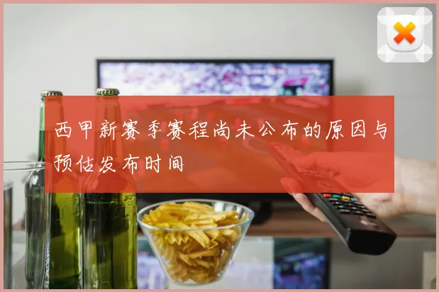西甲新赛季赛程尚未公布的原因与预估发布时间